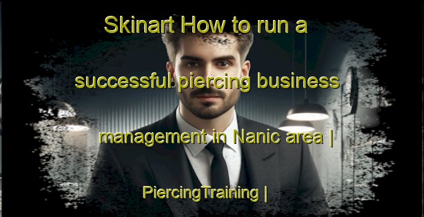 Skinart How to run a successful piercing business management in Nanic area | PiercingTraining | PiercingClasses | SkinartTraining-Azerbaijan